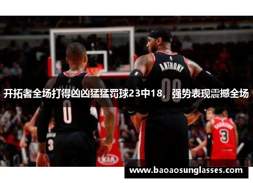 开拓者全场打得凶凶猛猛罚球23中18，强势表现震撼全场