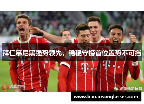 拜仁慕尼黑强势领先，稳稳守榜首位置势不可挡