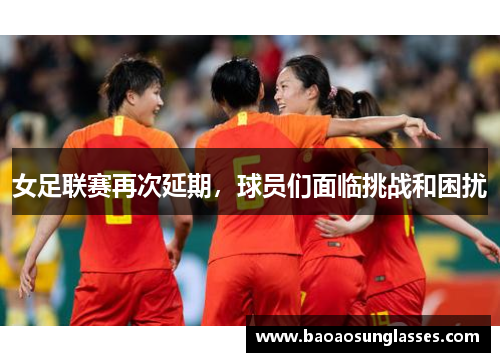 女足联赛再次延期，球员们面临挑战和困扰
