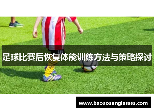 足球比赛后恢复体能训练方法与策略探讨