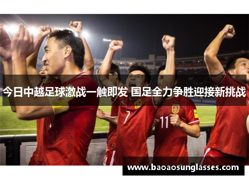 今日中越足球激战一触即发 国足全力争胜迎接新挑战