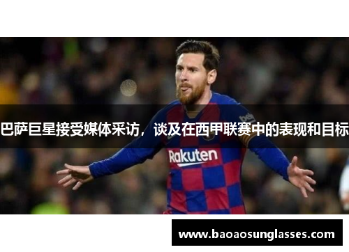 巴萨巨星接受媒体采访，谈及在西甲联赛中的表现和目标