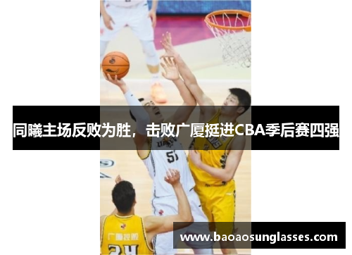 同曦主场反败为胜，击败广厦挺进CBA季后赛四强