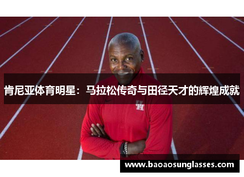 肯尼亚体育明星：马拉松传奇与田径天才的辉煌成就