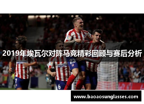 2019年埃瓦尔对阵马竞精彩回顾与赛后分析