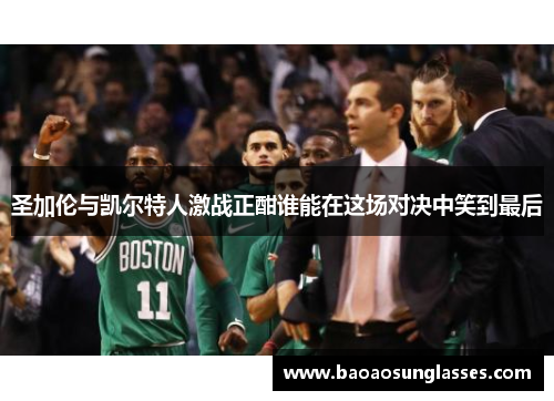 圣加伦与凯尔特人激战正酣谁能在这场对决中笑到最后