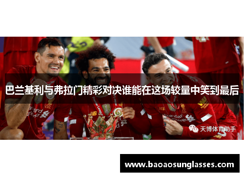 巴兰基利与弗拉门精彩对决谁能在这场较量中笑到最后