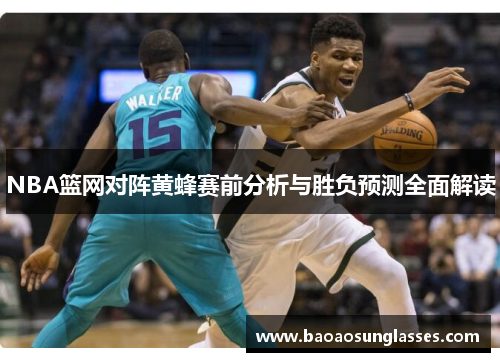 NBA篮网对阵黄蜂赛前分析与胜负预测全面解读