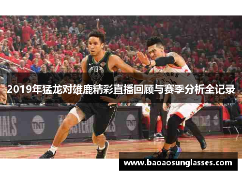 2019年猛龙对雄鹿精彩直播回顾与赛季分析全记录