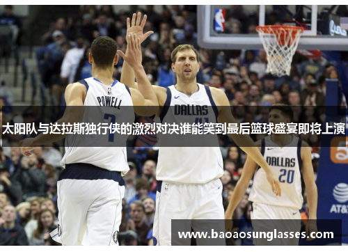 太阳队与达拉斯独行侠的激烈对决谁能笑到最后篮球盛宴即将上演