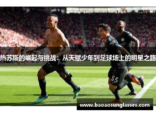 热苏斯的崛起与挑战：从天赋少年到足球场上的明星之路