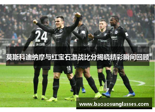 莫斯科迪纳摩与红宝石激战比分揭晓精彩瞬间回顾